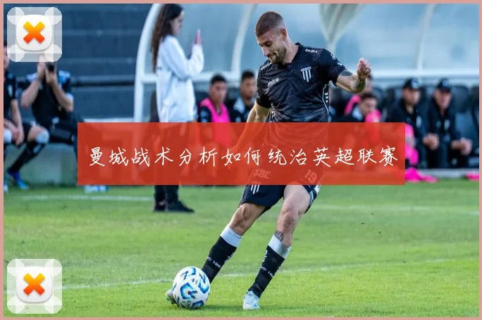 曼城战术分析如何统治英超联赛