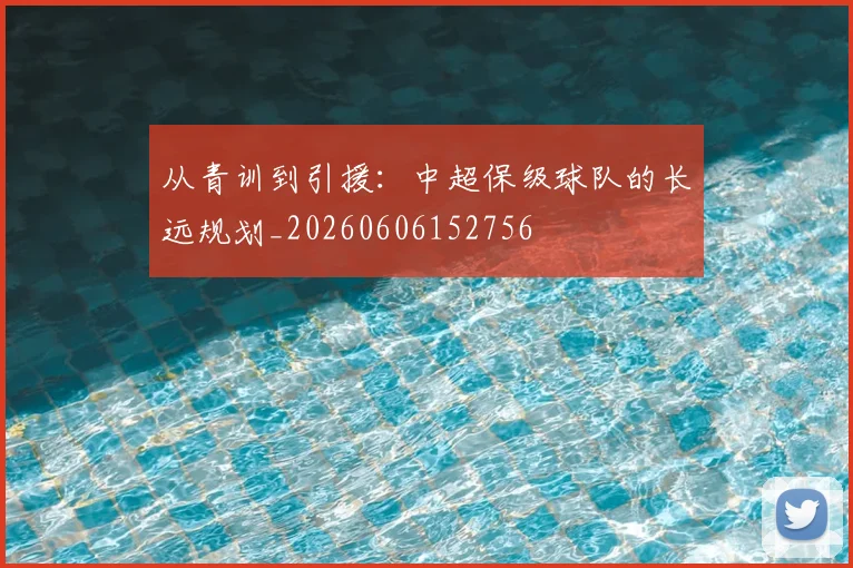 从青训到引援：中超保级球队的长远规划_20260606152756