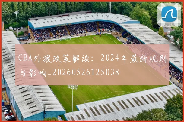 CBA外援政策解读:2024年最新规则与影响_20260526125038