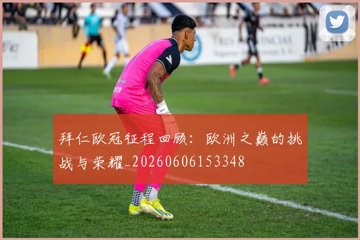 拜仁欧冠征程回顾：欧洲之巅的挑战与荣耀_20260606153348