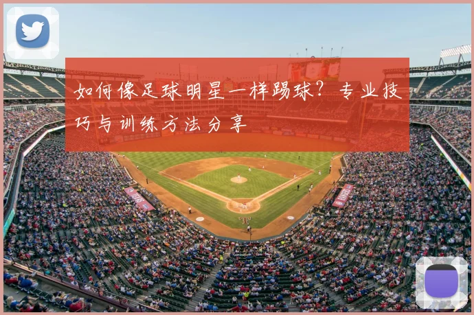 如何像足球明星一样踢球？专业技巧与训练方法分享