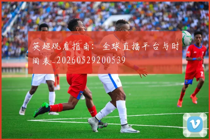 英超观看指南：全球直播平台与时间表_20260529200539