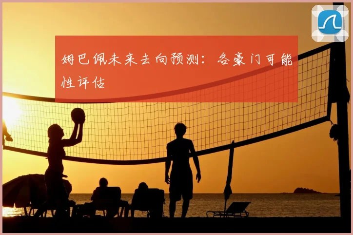 姆巴佩未来去向预测：各豪门可能性评估