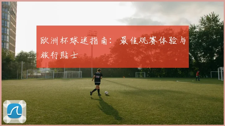 欧洲杯球迷指南：最佳观赛体验与旅行贴士