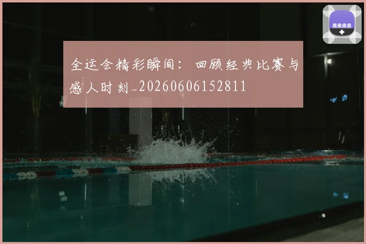 全运会精彩瞬间：回顾经典比赛与感人时刻_20260606152811