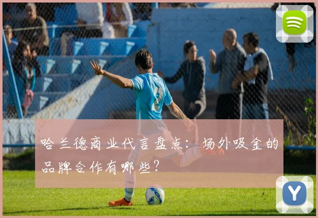 哈兰德商业代言盘点：场外吸金的品牌合作有哪些？