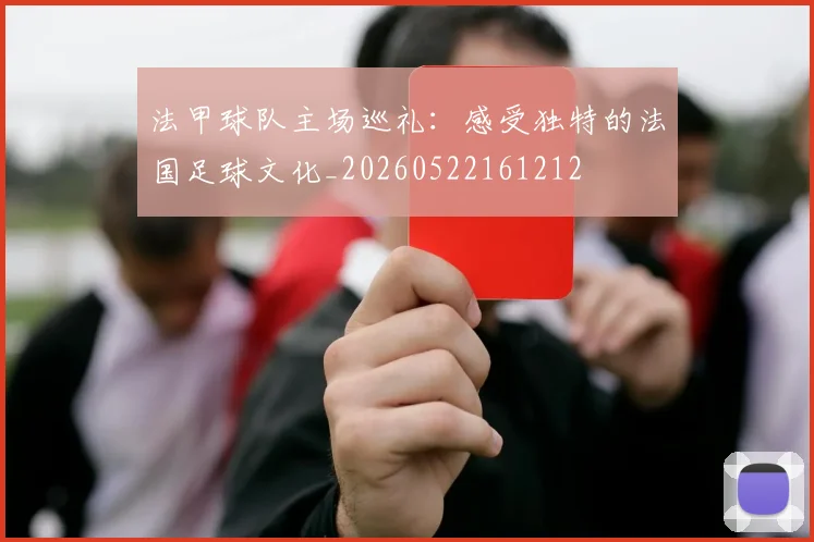法甲球队主场巡礼:感受独特的法国足球文化_20260522161212