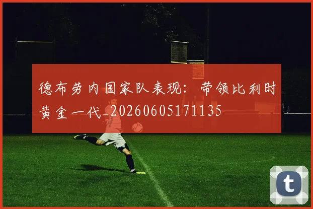 德布劳内国家队表现:带领比利时黄金一代_20260605171135