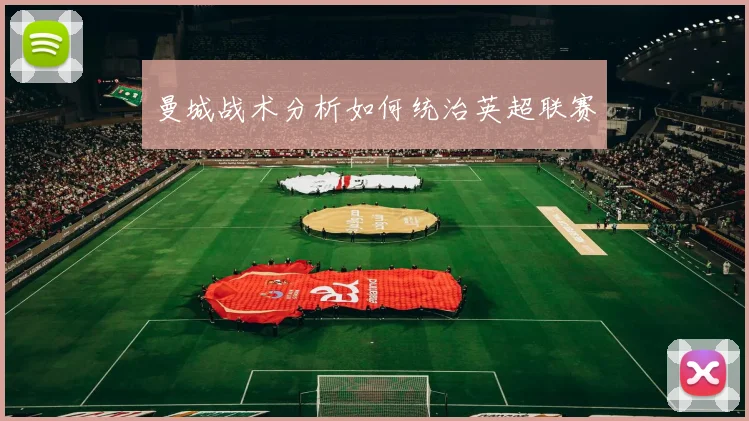 曼城战术分析如何统治英超联赛