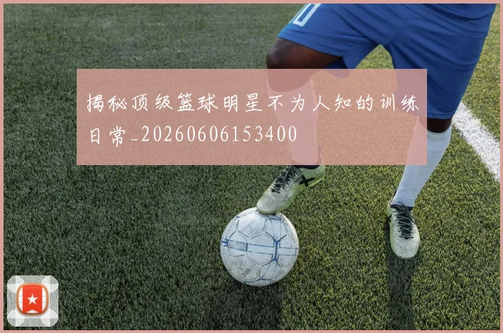 揭秘顶级篮球明星不为人知的训练日常_20260606153400