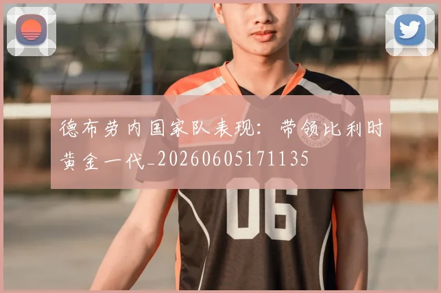 德布劳内国家队表现：带领比利时黄金一代_20260605171135