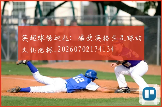 英超球场巡礼：感受英格兰足球的文化地标_20260702174134