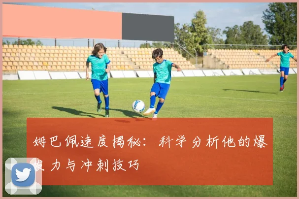 姆巴佩速度揭秘:科学分析他的爆发力与冲刺技巧