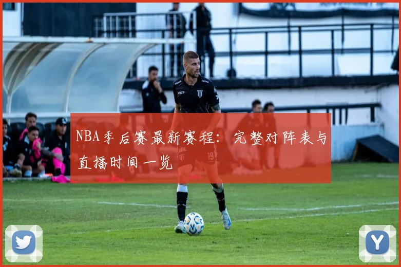 NBA季后赛最新赛程：完整对阵表与直播时间一览