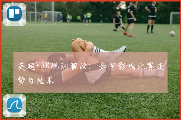 英超VAR规则解读:如何影响比赛走势与结果