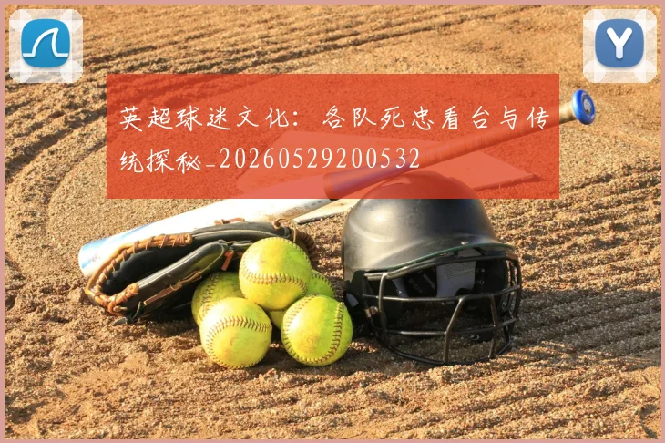 英超球迷文化：各队死忠看台与传统探秘_20260529200532