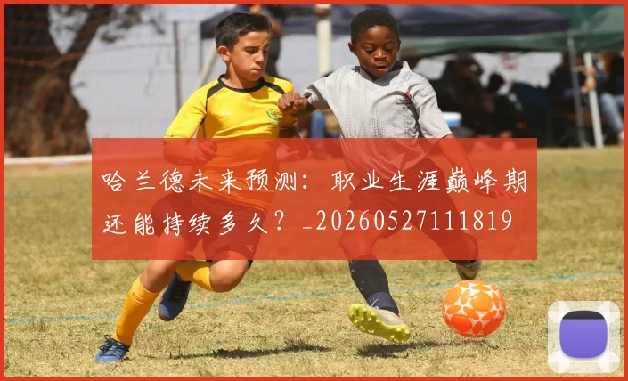 哈兰德未来预测：职业生涯巅峰期还能持续多久？_20260527111819