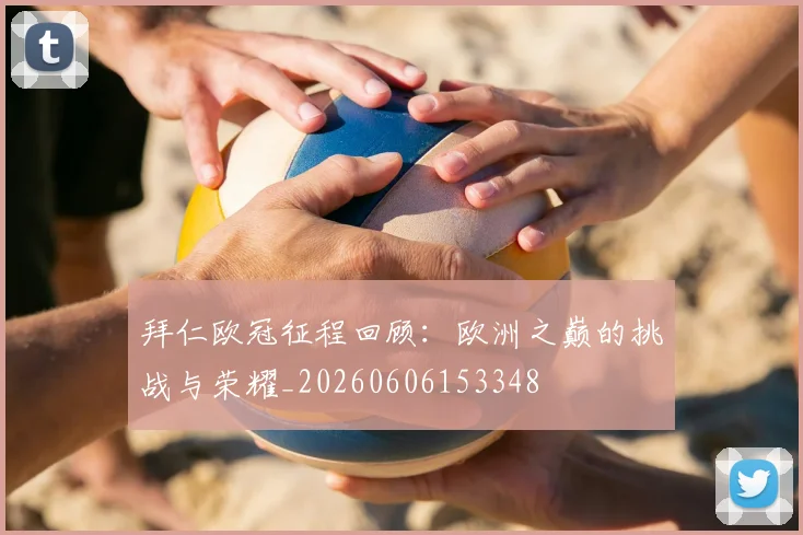 拜仁欧冠征程回顾:欧洲之巅的挑战与荣耀_20260606153348