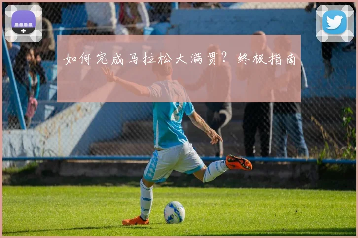 如何完成马拉松大满贯？终极指南