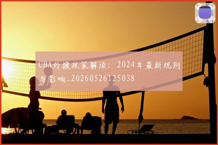 CBA外援政策解读:2024年最新规则与影响_20260526125038