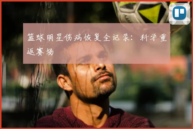 篮球明星伤病恢复全记录：科学重返赛场