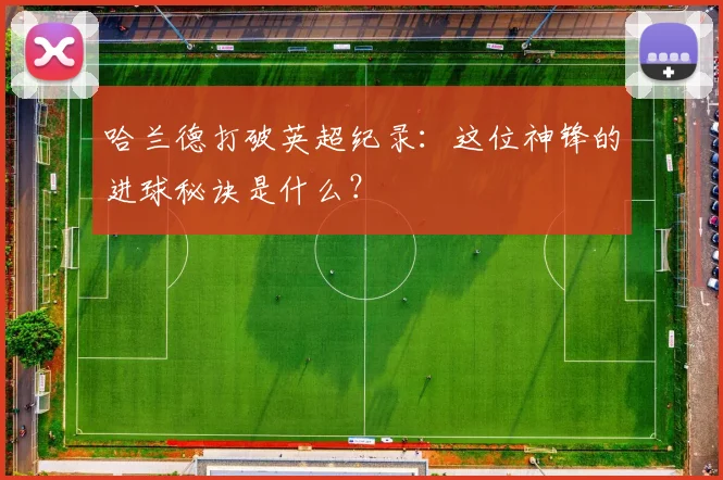 哈兰德打破英超纪录：这位神锋的进球秘诀是什么？