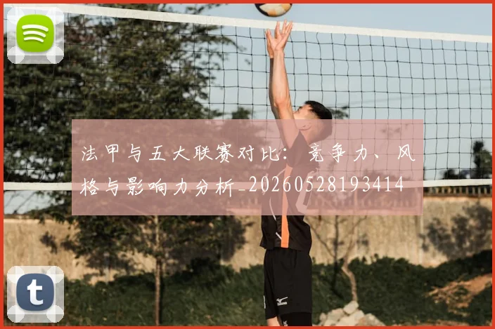 法甲与五大联赛对比：竞争力、风格与影响力分析_20260528193414