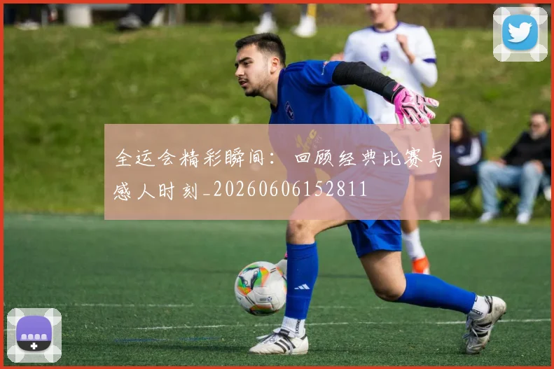 全运会精彩瞬间:回顾经典比赛与感人时刻_20260606152811