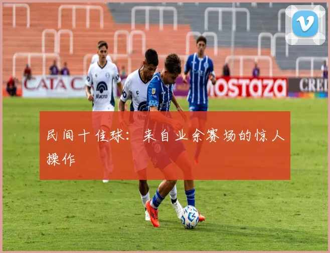 民间十佳球：来自业余赛场的惊人操作