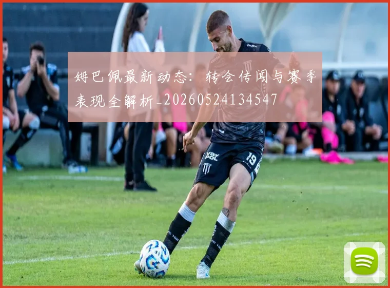 姆巴佩最新动态：转会传闻与赛季表现全解析_20260524134547