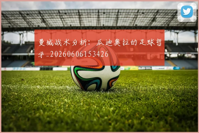曼城战术分析：瓜迪奥拉的足球哲学_20260606153426