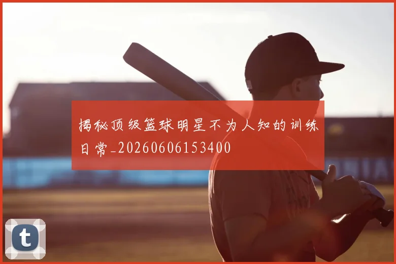 揭秘顶级篮球明星不为人知的训练日常_20260606153400