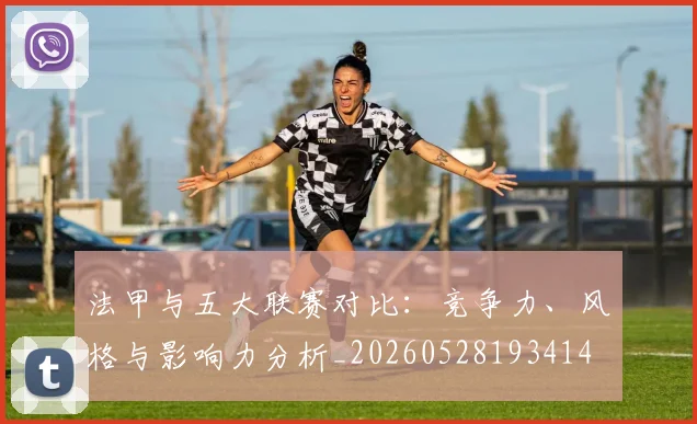 法甲与五大联赛对比:竞争力、风格与影响力分析_20260528193414