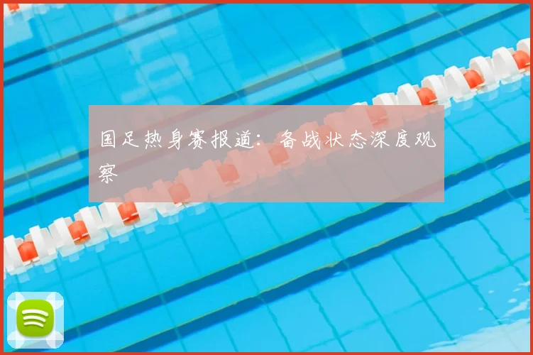 国足热身赛报道:备战状态深度观察