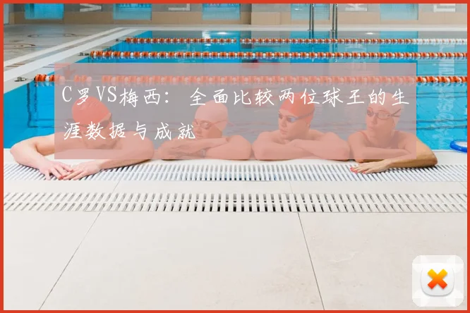 C罗VS梅西：全面比较两位球王的生涯数据与成就