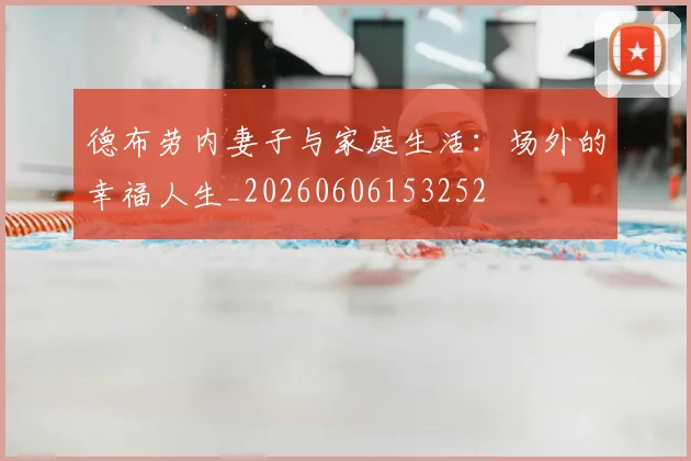 德布劳内妻子与家庭生活：场外的幸福人生_20260606153252