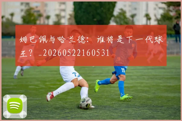 姆巴佩与哈兰德:谁将是下一代球王?_20260522160531