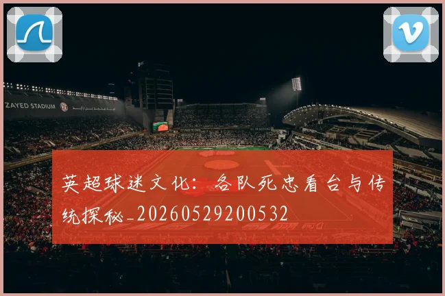 英超球迷文化：各队死忠看台与传统探秘_20260529200532