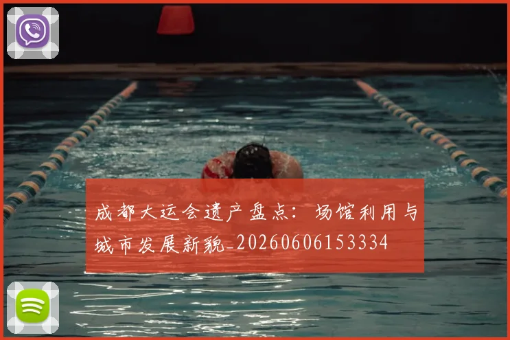 成都大运会遗产盘点：场馆利用与城市发展新貌_20260606153334