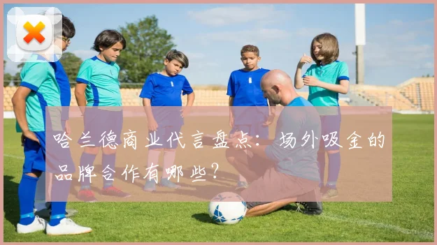 哈兰德商业代言盘点：场外吸金的品牌合作有哪些？