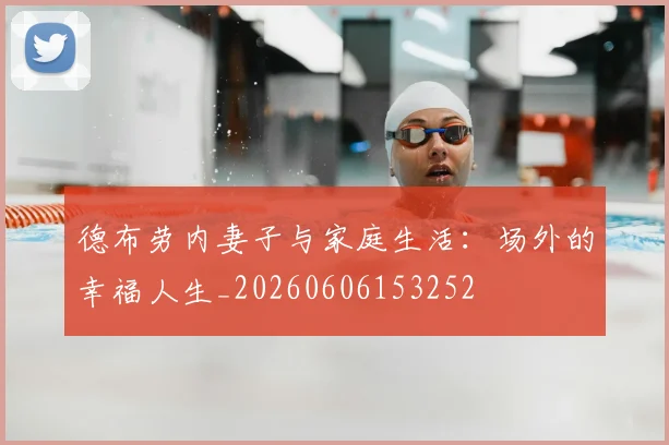 德布劳内妻子与家庭生活：场外的幸福人生_20260606153252