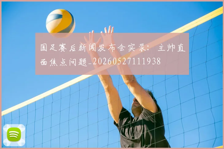 国足赛后新闻发布会实录：主帅直面焦点问题_20260527111938