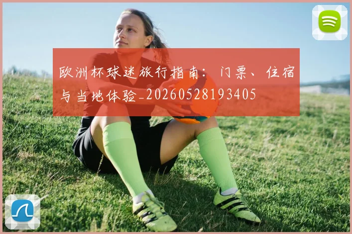 欧洲杯球迷旅行指南：门票、住宿与当地体验_20260528193405