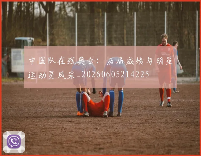 中国队在残奥会：历届成绩与明星运动员风采_20260605214225