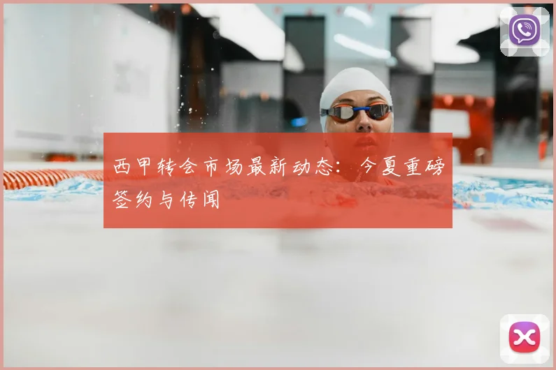 西甲转会市场最新动态：今夏重磅签约与传闻