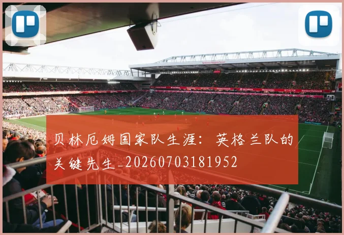 贝林厄姆国家队生涯：英格兰队的关键先生_20260703181952