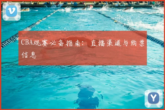 CBA观赛必备指南:直播渠道与购票信息