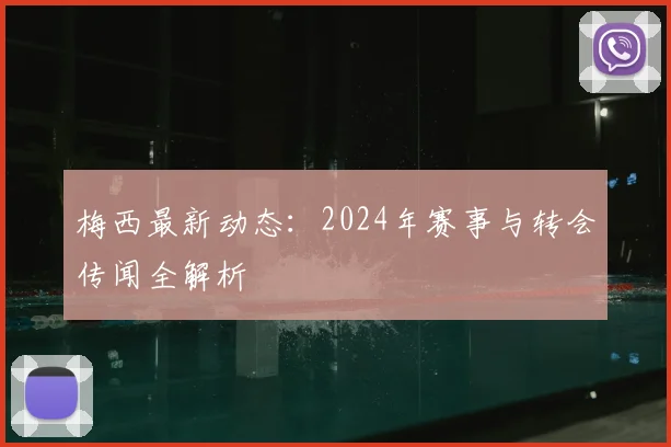 梅西最新动态：2024年赛事与转会传闻全解析