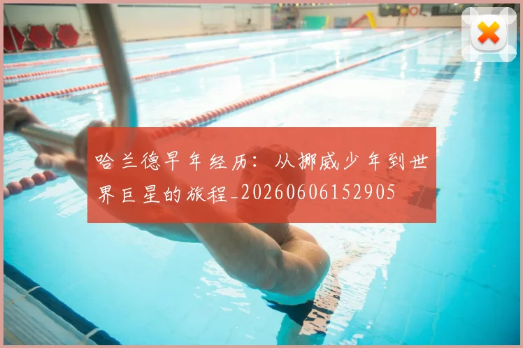 哈兰德早年经历:从挪威少年到世界巨星的旅程_20260606152905