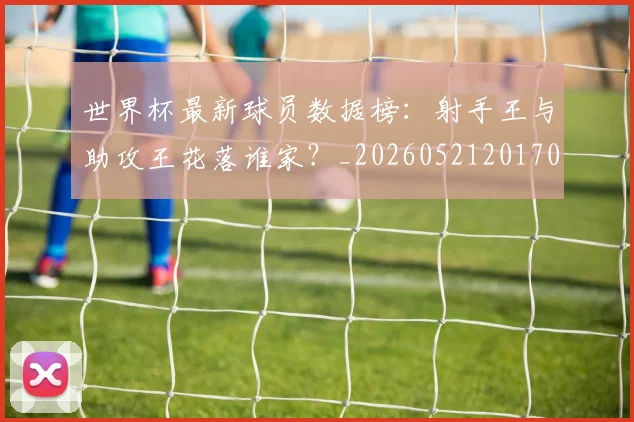世界杯最新球员数据榜：射手王与助攻王花落谁家？_20260521201701